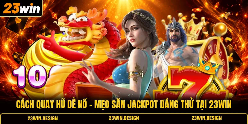 Cách Quay Hũ Dễ Nổ - Mẹo Săn Jackpot Đáng Thử Tại 23WIN